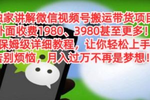 独家讲解微信视频号搬运带货项目，保姆级详细教程