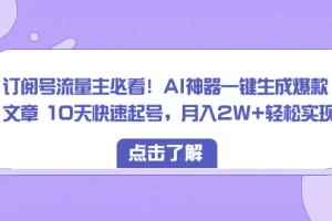 订阅号流量主必看！AI神器一键生成爆款文章 10天快速起号，月入2W+轻松实现